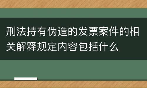 刑法持有伪造的发票案件的相关解释规定内容包括什么