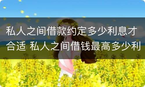 私人之间借款约定多少利息才合适 私人之间借钱最高多少利息