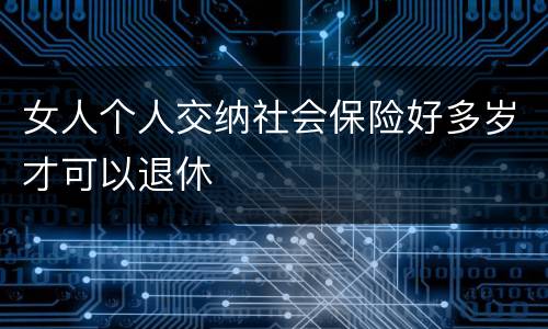 女人个人交纳社会保险好多岁才可以退休