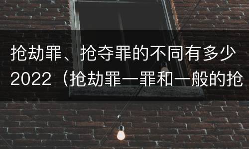 抢劫罪、抢夺罪的不同有多少2022（抢劫罪一罪和一般的抢劫罪）