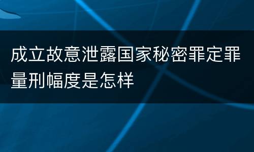 成立故意泄露国家秘密罪定罪量刑幅度是怎样