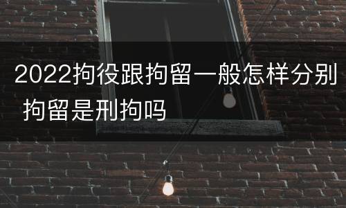 2022拘役跟拘留一般怎样分别 拘留是刑拘吗