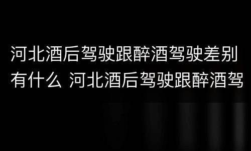 河北酒后驾驶跟醉酒驾驶差别有什么 河北酒后驾驶跟醉酒驾驶差别有什么处罚