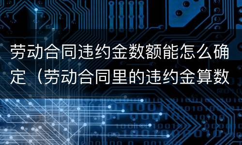劳动合同违约金数额能怎么确定（劳动合同里的违约金算数吗）