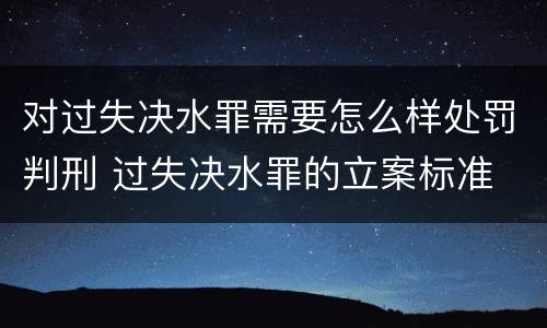 对过失决水罪需要怎么样处罚判刑 过失决水罪的立案标准