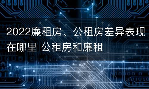 2022廉租房、公租房差异表现在哪里 公租房和廉租