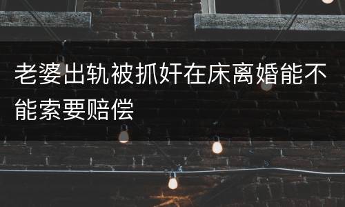 老婆出轨被抓奸在床离婚能不能索要赔偿