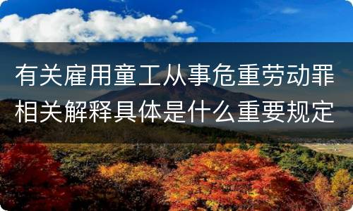 有关雇用童工从事危重劳动罪相关解释具体是什么重要规定