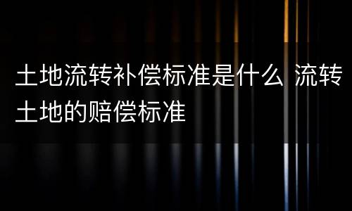 土地流转补偿标准是什么 流转土地的赔偿标准
