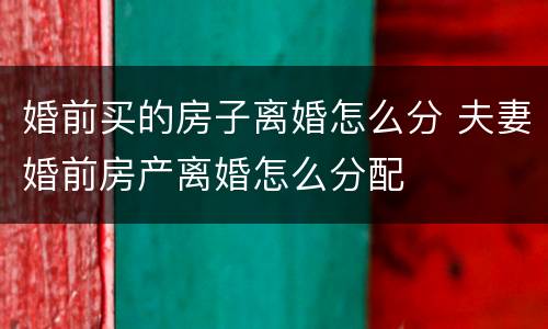 婚前买的房子离婚怎么分 夫妻婚前房产离婚怎么分配