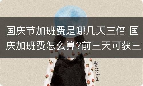 国庆节加班费是哪几天三倍 国庆加班费怎么算?前三天可获三倍工资