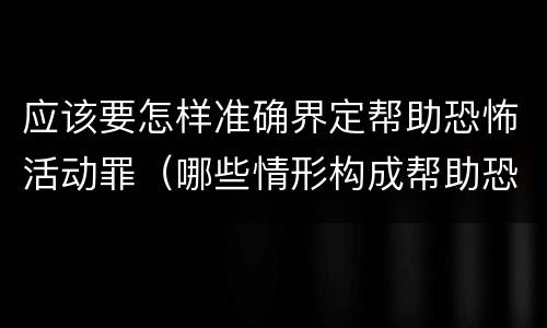 应该要怎样准确界定帮助恐怖活动罪（哪些情形构成帮助恐怖活动罪）
