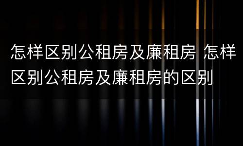怎样区别公租房及廉租房 怎样区别公租房及廉租房的区别