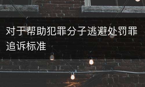 对于帮助犯罪分子逃避处罚罪追诉标准