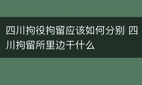 四川拘役拘留应该如何分别 四川拘留所里边干什么