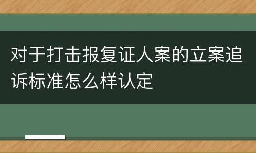 对于打击报复证人案的立案追诉标准怎么样认定