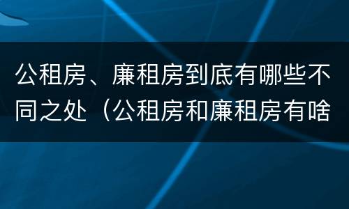 公租房、廉租房到底有哪些不同之处（公租房和廉租房有啥不同）