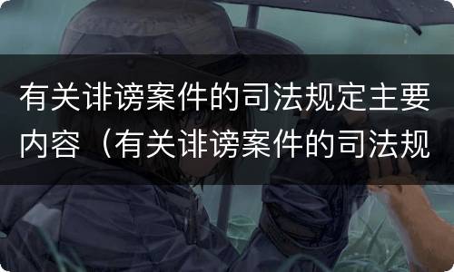 有关诽谤案件的司法规定主要内容（有关诽谤案件的司法规定主要内容有哪些）