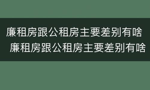 廉租房跟公租房主要差别有啥 廉租房跟公租房主要差别有啥不同