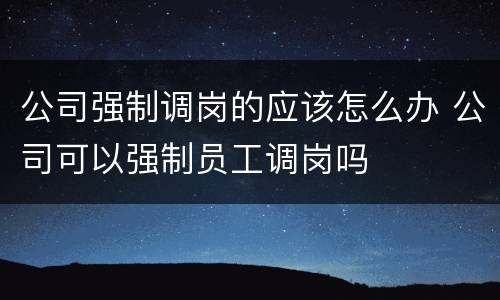公司强制调岗的应该怎么办 公司可以强制员工调岗吗