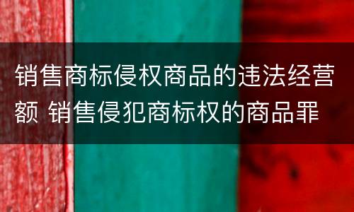 销售商标侵权商品的违法经营额 销售侵犯商标权的商品罪