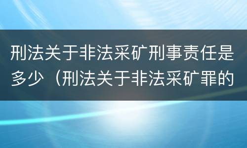 刑法关于非法采矿刑事责任是多少（刑法关于非法采矿罪的规定）
