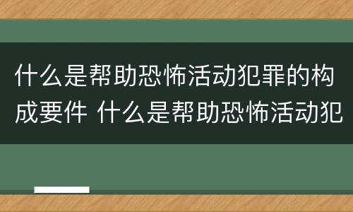 什么是帮助恐怖活动犯罪的构成要件 什么是帮助恐怖活动犯罪的构成要件