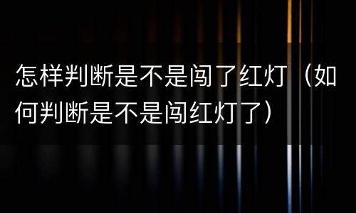怎样判断是不是闯了红灯（如何判断是不是闯红灯了）