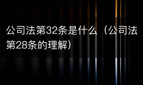 公司法第32条是什么（公司法第28条的理解）