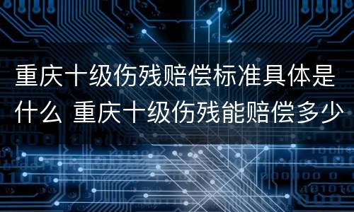 重庆十级伤残赔偿标准具体是什么 重庆十级伤残能赔偿多少钱2021年