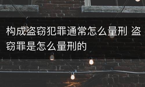 构成盗窃犯罪通常怎么量刑 盗窃罪是怎么量刑的