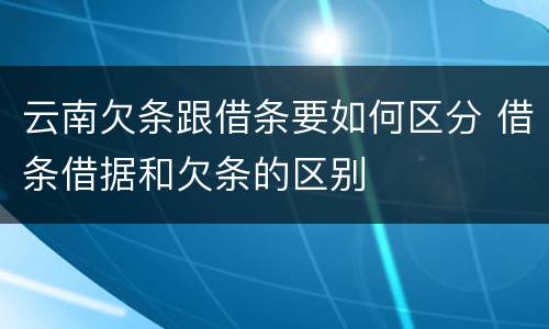 云南欠条跟借条要如何区分 借条借据和欠条的区别