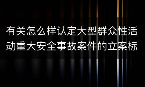 有关怎么样认定大型群众性活动重大安全事故案件的立案标准