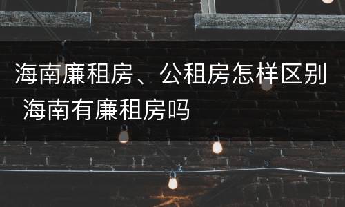 海南廉租房、公租房怎样区别 海南有廉租房吗