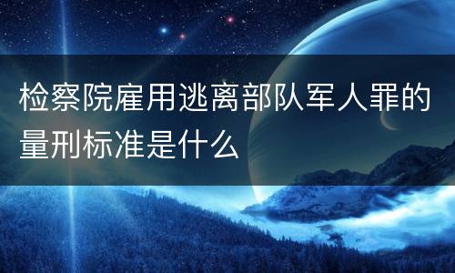 检察院雇用逃离部队军人罪的量刑标准是什么