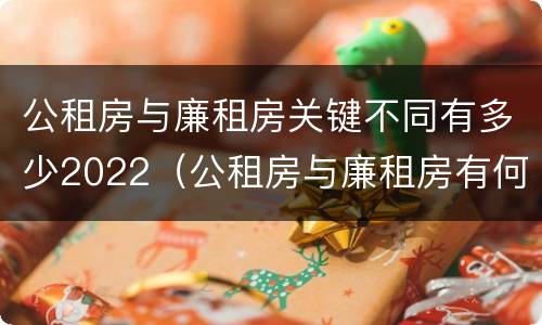 公租房与廉租房关键不同有多少2022（公租房与廉租房有何区别）