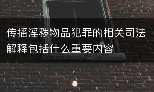 传播淫秽物品犯罪的相关司法解释包括什么重要内容