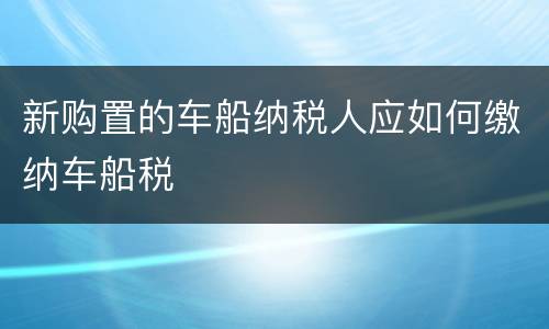 新购置的车船纳税人应如何缴纳车船税