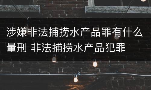 涉嫌非法捕捞水产品罪有什么量刑 非法捕捞水产品犯罪