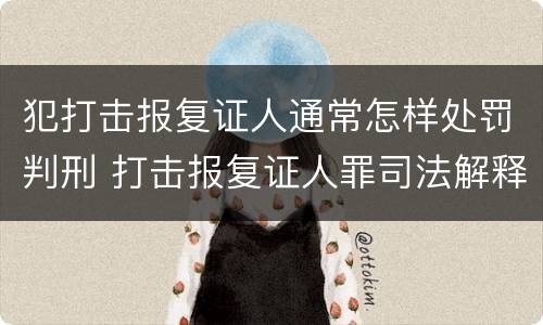 犯打击报复证人通常怎样处罚判刑 打击报复证人罪司法解释