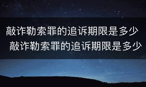 敲诈勒索罪的追诉期限是多少 敲诈勒索罪的追诉期限是多少日
