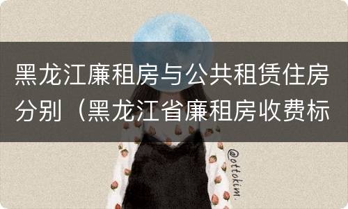 黑龙江廉租房与公共租赁住房分别（黑龙江省廉租房收费标准是多少）