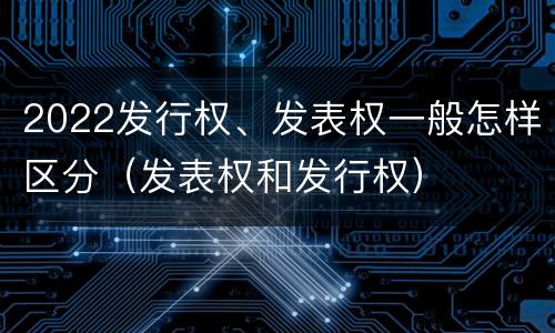 2022发行权、发表权一般怎样区分（发表权和发行权）