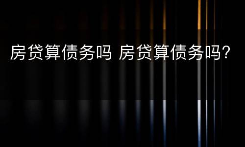 房贷算债务吗 房贷算债务吗?