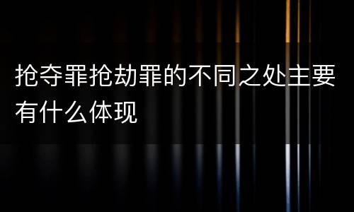抢夺罪抢劫罪的不同之处主要有什么体现