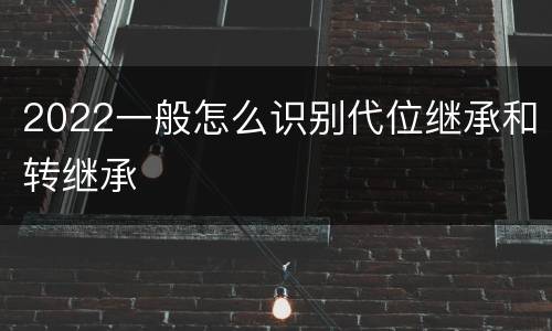 2022一般怎么识别代位继承和转继承