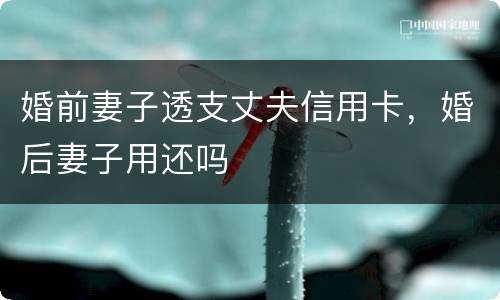 婚前妻子透支丈夫信用卡，婚后妻子用还吗