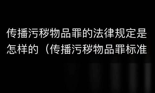 传播污秽物品罪的法律规定是怎样的（传播污秽物品罪标准）