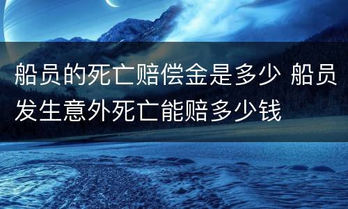 船员的死亡赔偿金是多少 船员发生意外死亡能赔多少钱