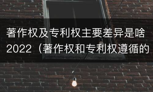 著作权及专利权主要差异是啥2022（著作权和专利权遵循的理念）